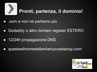 Pronti, partenza, il dominio!

● .com e non ne parliamo più

● Godaddy o altro domain register ESTERO

● 12/24h propagazione DNS

● questoeilnomedellamianuovastartup.com
 