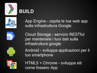 BUILD
  App Engine - ospita le tue web app
  sulla infrastruttura Google

  Cloud Storage - servizio RESTful
  per mantenere i tuoi dati sulla
  infrastruttura google
  Android - sviluppa applicazioni per il
  tuo smartphone
  HTML5 + Chrome - sviluppa siti
  come fossero App
 