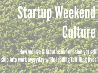 Startup Weekend
                  Culture
          How we live & breathe our mission yet still
skip into work everyday while leading fulfilling lives.
 