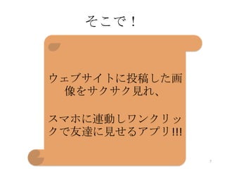 そこで！

ウェブサイトに投稿した画
像をサクサク見れ、

スマホに連動しワンクリッ
クで友達に見せるアプリ!!!
7

 