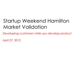 Startup Weekend Hamilton
Market Validation
Developing customers while you develop product

April 27, 2012
 