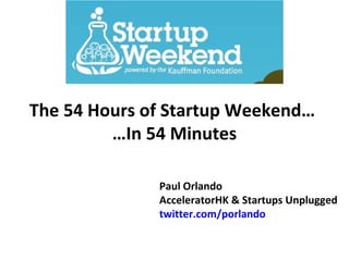 The 54 Hours of Startup Weekend…
         …In 54 Minutes

              Paul Orlando
              AcceleratorHK & Startups Unplugged
              twitter.com/porlando
 