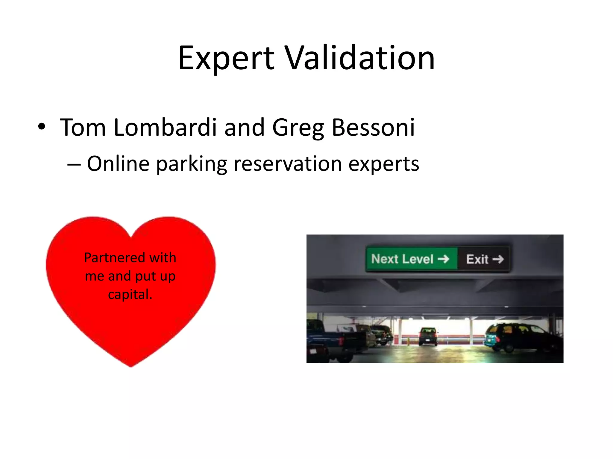 Expert Validation
• Tom Lombardi and Greg Bessoni
  – Online parking reservation experts


   Partnered with
   me and put up
       capital.
 