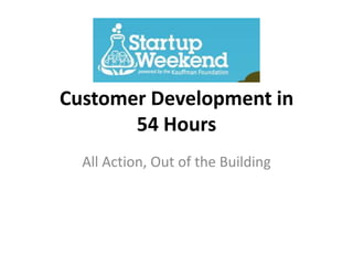 Customer Development in
       54 Hours
  All Action, Out of the Building
 