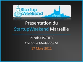 Présentation du StartupWeekendMarseille Nicolas POTIER Colloque Medinnov VI 17 Mars 2011 