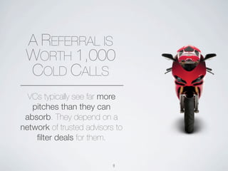 A REFERRAL IS
 WORTH 1,000
 COLD CALLS
  VCs typically see far more
   pitches than they can
 absorb. They depend on a
network of trusted advisors to
    ﬁlter deals for them.


                           8
 