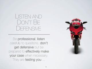LISTEN AND
     DON’T BE
    DEFENSIVE
   Be professional, listen
 carefully to questions, don’t
    get defensive but be
prepared to effectively make
your case when necessary.
   They are testing you ...
                           13
 