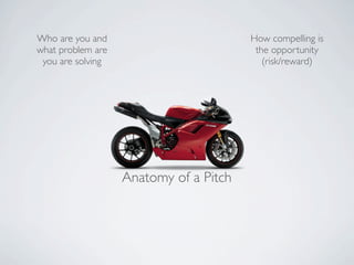 Who are you and                         How compelling is
what problem are                         the opportunity
 you are solving                           (risk/reward)




                   Anatomy of a Pitch
 