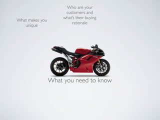 Who are your
                       customers and
                      what’s their buying
What makes you
                          rationale
   unique




                 What you need to know
 