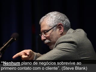 “Nenhum plano de negócios sobrevive ao
primeiro contato com o cliente”. (Steve Blank)
 
