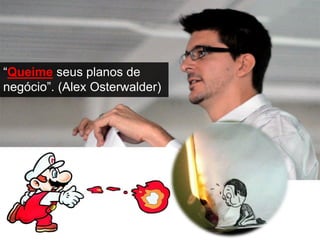 “Queime seus planos de
negócio”. (Alex Osterwalder)
 