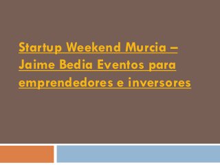Startup Weekend Murcia –
Jaime Bedia Eventos para
emprendedores e inversores
 