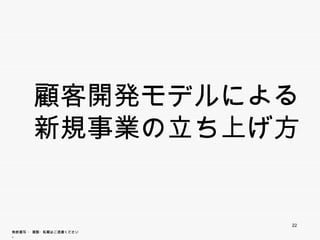 顧客開発モデルによる
       新規事業の立ち上げ方


                        22
無断複写 ・ 複製・転載はご遠慮ください。
 