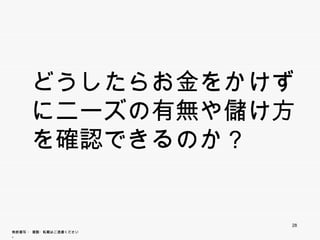 どうしたらお金をかけずに
      ニーズの有無や儲け方を
        ズの有無や儲け方を
      確認
      確認できるのか？


                        28
無断複写 ・ 複製・転載はご遠慮ください。
 