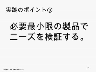 実践のポイント③


      必要最小限の製品で
      ニーズを検証する。
      ニ ズを検証する


                        41
無断複写 ・ 複製・転載はご遠慮ください。
 