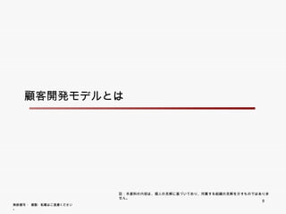 顧客開発モデルとは




                        註：本資料の内容は、個人の見解に基づいており、所属する組織の見解を示すものではありません。
                                                                   9
無断複写 ・ 複製・転載はご遠慮ください。
 