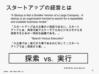 スタ トアップの経営とは
  スタートアップの経営とは
       “A Startup is Not a Smaller Version of a Large Company . A
       startup is an organiz...