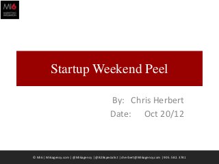 Startup Weekend Peel

                                              By: Chris Herbert
                                              Date: Oct 20/12



© Mi6 | Mi6agency.com | @Mi6agency | @B2Bspecialist | cherbert@Mi6agency.com | 905. 582. 3741   1
 