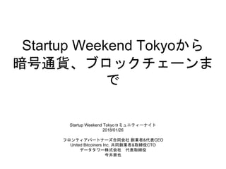 Startup Weekend Tokyoから
暗号通貨、ブロックチェーンま
で
Startup Weekend Tokyoコミュニティーナイト
2018/01/26
フロンティアパートナーズ合同会社 創業者&代表CEO
United Bitcoiners Inc. 共同創業者&取締役CTO
データタワー株式会社 代表取締役
今井崇也
 