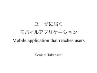 Mobile application that reaches users

           Kenichi Takahashi
 