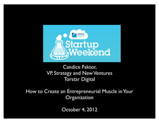 Candice Faktor,
         VP, Strategy and New Ventures
                  Torstar Digital

How to Create an Entrepreneurial Muscle in Your
                Organization

               October 4, 2012
 