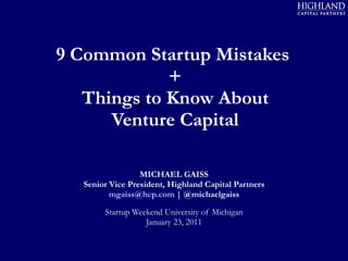 9 Common Startup Mistakes  + Things to Know About Venture Capital MICHAEL GAISS Senior Vice President, Highland Capital Partners [email_address]  | @michaelgaiss Startup Weekend University of Michigan January 23, 2011 
