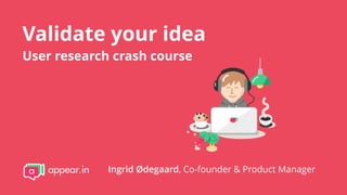 Validate your idea
User research crash course
Ingrid Ødegaard, Co-founder & Product Manager
 