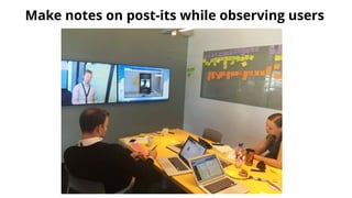 Make notes on post-its while observing users
 