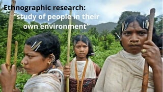 Ethnographic research:
“study of people in their
own environment”
 
