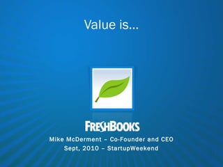 Value is… Mike McDerment – Co-Founder and CEO Sept, 2010 – StartupWeekend 