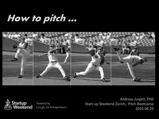How to pitch …
Andreas Jurgeit, PhD
Start-up Weekend Zürich, Pitch Bootcamp
2015 04 29
1
 