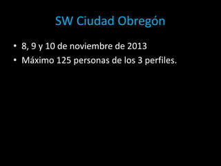 SW Ciudad Obregón
• 8, 9 y 10 de noviembre de 2013
• Máximo 125 personas de los 3 perfiles.
 