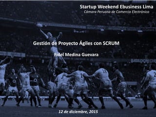 Gestión de Proyecto Ágiles con SCRUM
Fidel Medina Guevara
12 de diciembre, 2015
Startup Weekend Ebusiness Lima
Cámara Peruana de Comercio Electrónico
 