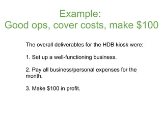 Example:
Good ops, cover costs, make $100
    The overall deliverables for the HDB kiosk were:

    1. Set up a well-funct...