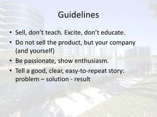 GuidelinesSell, don’t teach. Excite, don’t educate.Do not sell the product, but your company (and yourself) Be passionate, show enthusiasm.Tell a good, clear, easy-to-repeat story:problem – solution - result