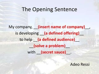 The Opening SentenceMy company, __(insert name of company)__,is developing __(a defined offering)__ to help __(a defined audience)__ __(solve a problem)__ with __(secret sauce)__.Adeo Ressi
