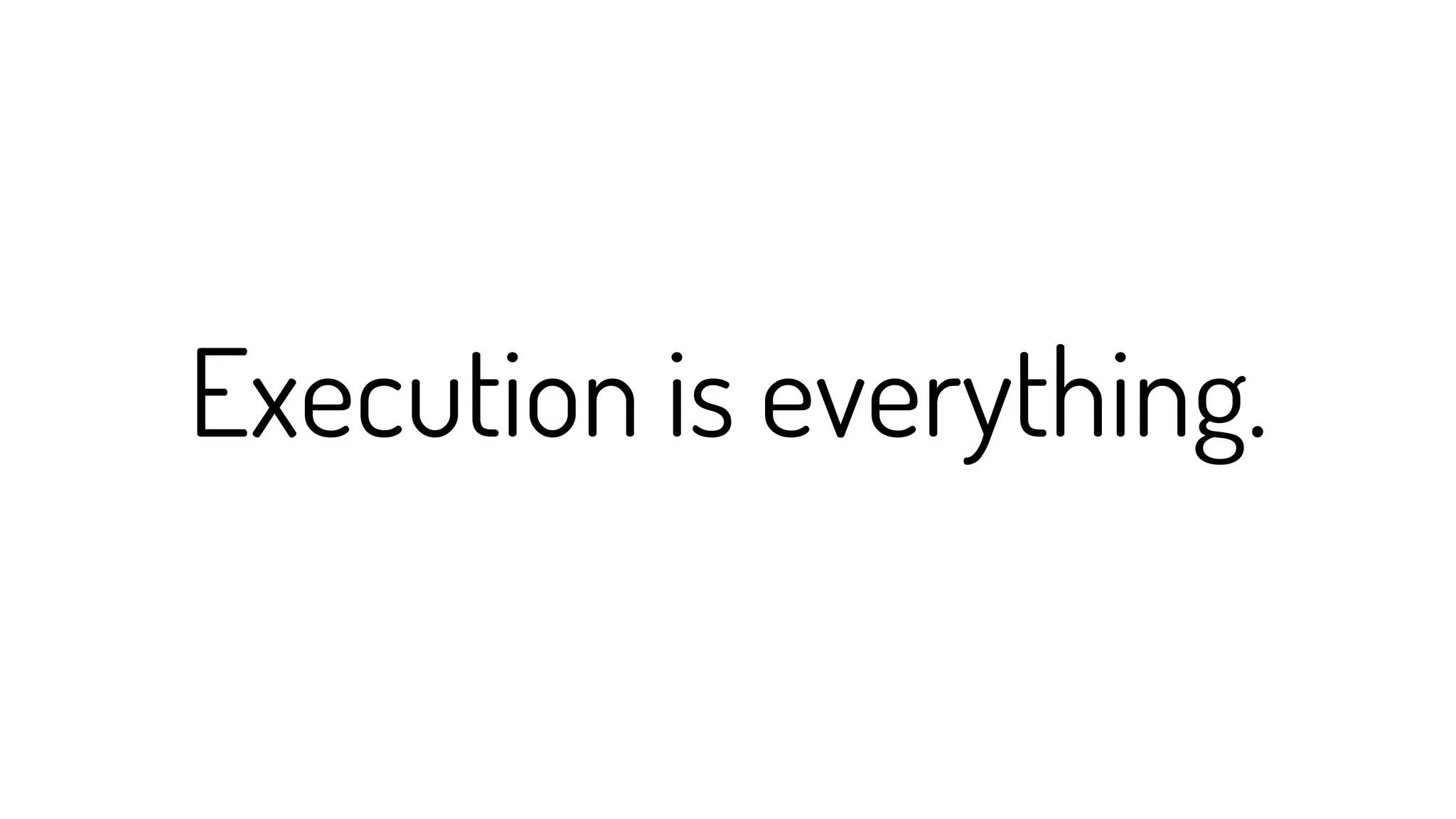 Execution is everything.
 