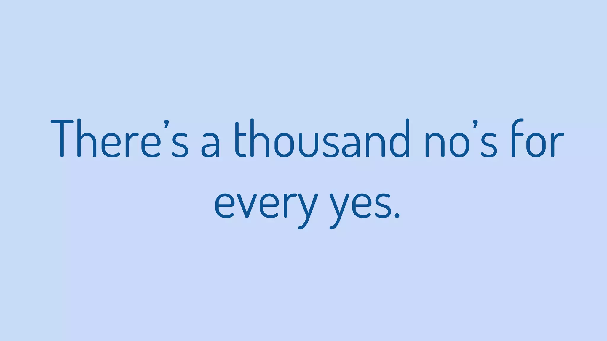 There’s a thousand no’s for
every yes.
 