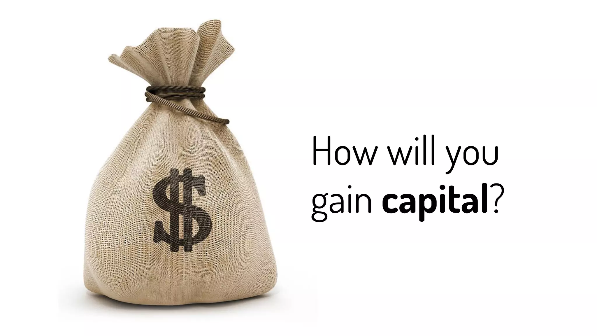 How will you
gain capital?
 