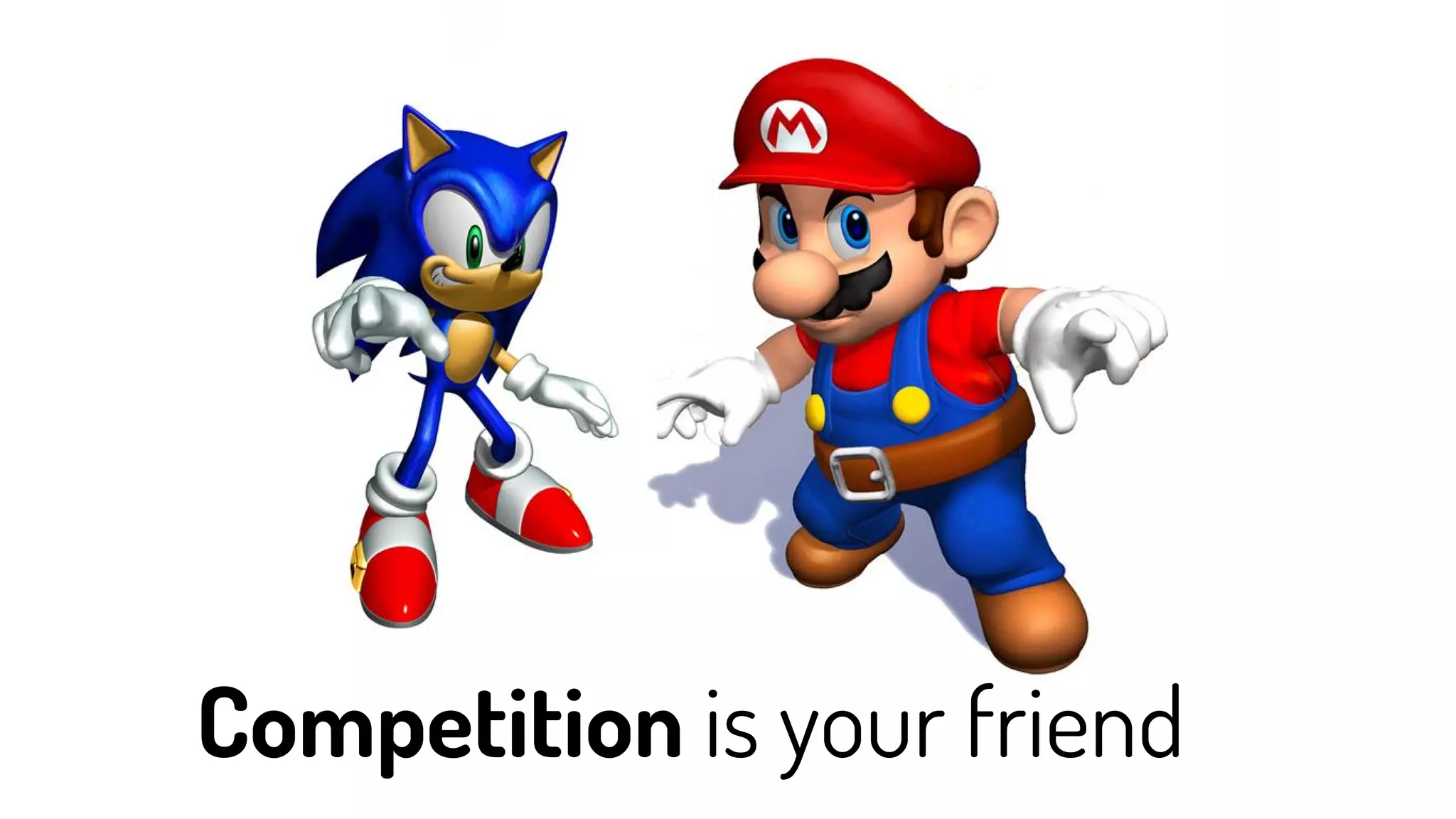 Competition is your friend
 