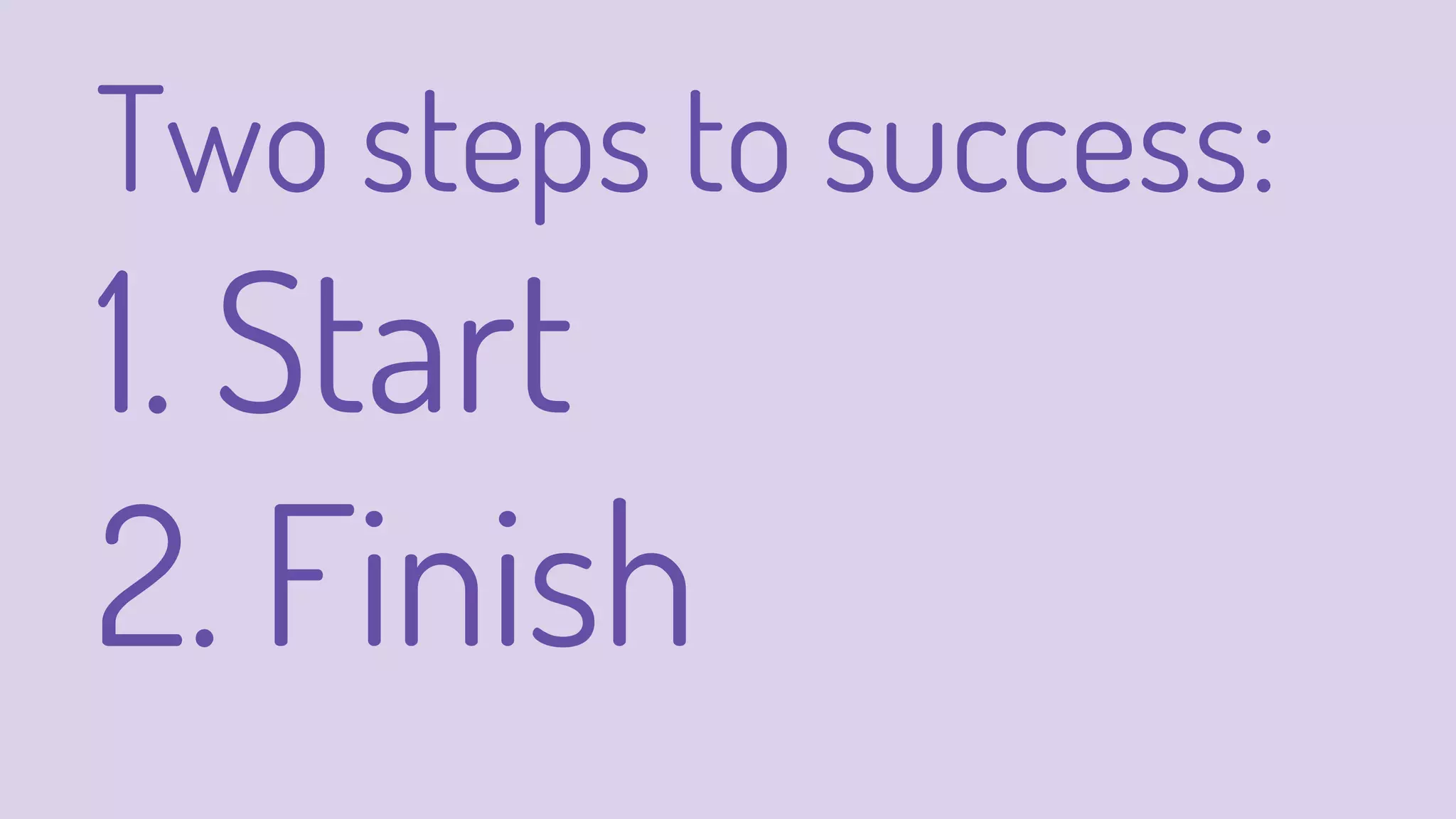 Two steps to success:
1. Start
2. Finish
 