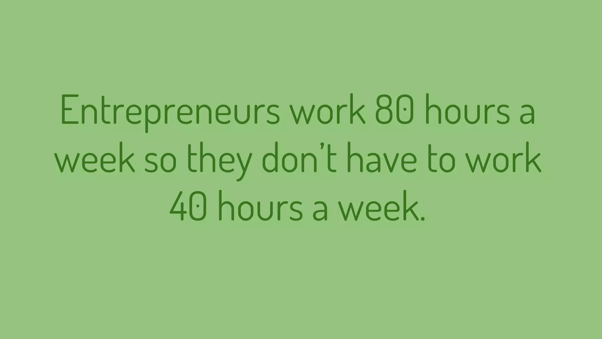 Entrepreneurs work 80 hours a
week so they don’t have to work
40 hours a week.
 