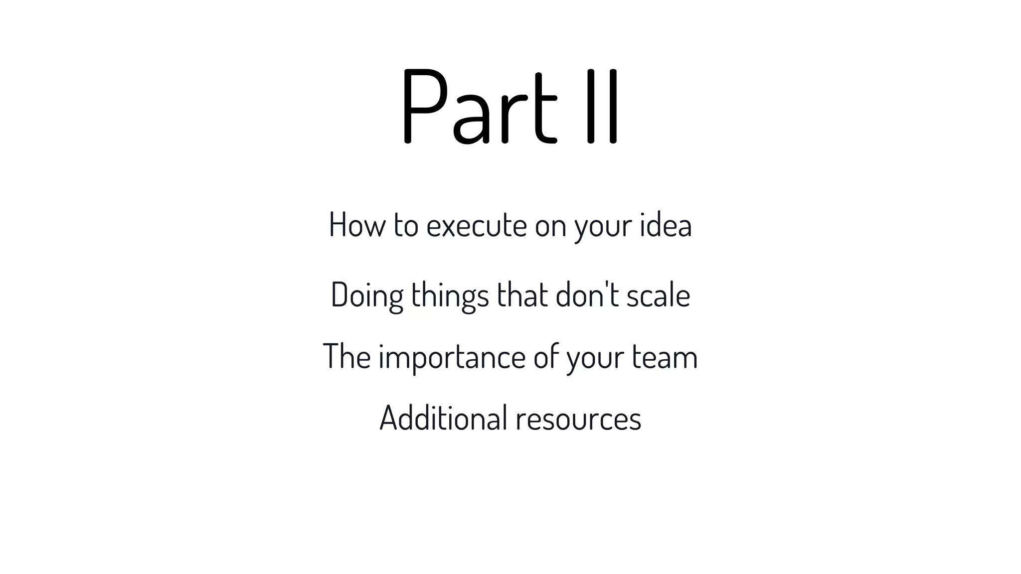 How to execute on your idea
Doing things that don't scale
The importance of your team
Additional resources
Part II
 