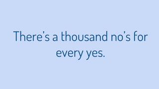 There’s a thousand no’s for
every yes.
 