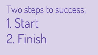 Two steps to success:
1. Start
2. Finish
 