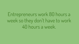 Entrepreneurs work 80 hours a
week so they don’t have to work
40 hours a week.
 