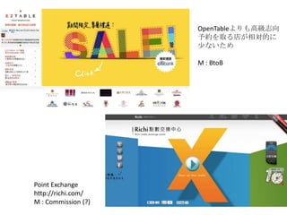 OpenTableよりも高級志向
                     予約を取る店が相対的に
                     少ないため

                     M : BtoB




Point Exchange
http://richi.com/
M : Commission (?)
 