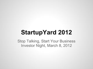 StartupYard 2012
Stop Talking, Start Your Business
  Investor Night, March 8, 2012
 