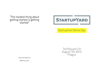 “The hardest thing about
getting started is getting
         started”

                             StartupYard Demo Day




                               TechSquare 2.0
                               August 7th 2012
                                   Prague
       www.startupyard.cz

         @startup_yard
 