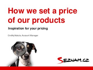 Ondřej Matula, Account Manager
Inspiration for your pricing
How we set a price
of our products
 